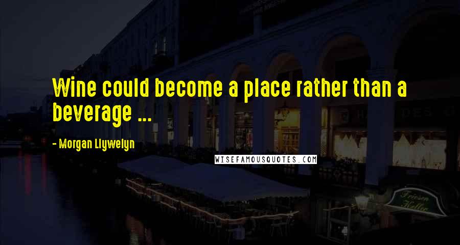 Morgan Llywelyn Quotes: Wine could become a place rather than a beverage ...