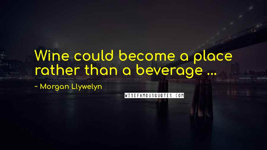 Morgan Llywelyn Quotes: Wine could become a place rather than a beverage ...