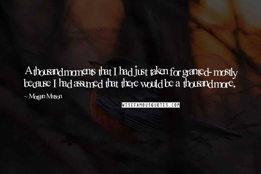 Morgan Matson Quotes: A thousand moments that I had just taken for granted- mostly because I had assumed that there would be a thousand more.