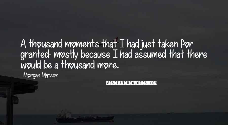 Morgan Matson Quotes: A thousand moments that I had just taken for granted- mostly because I had assumed that there would be a thousand more.