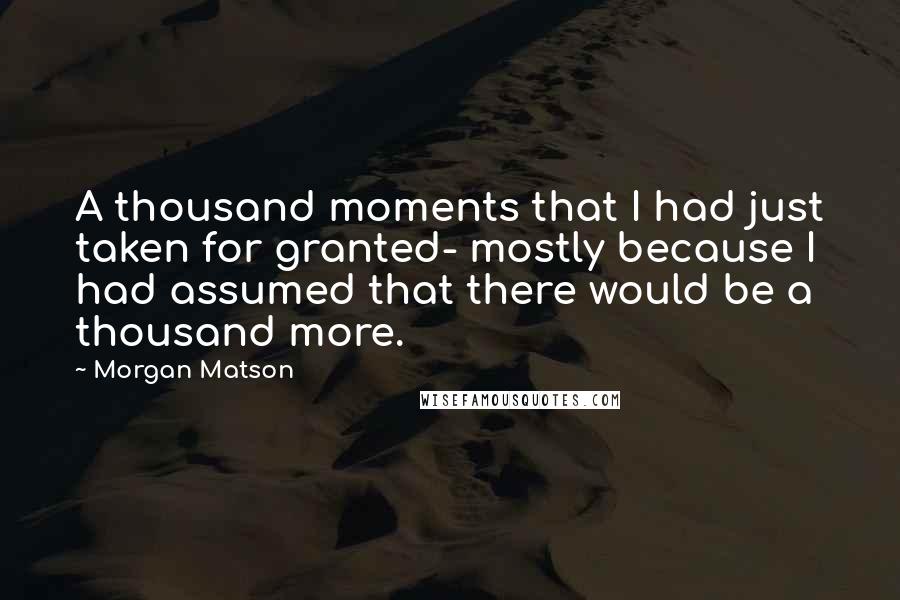 Morgan Matson Quotes: A thousand moments that I had just taken for granted- mostly because I had assumed that there would be a thousand more.