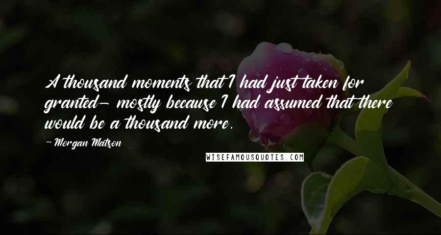 Morgan Matson Quotes: A thousand moments that I had just taken for granted- mostly because I had assumed that there would be a thousand more.