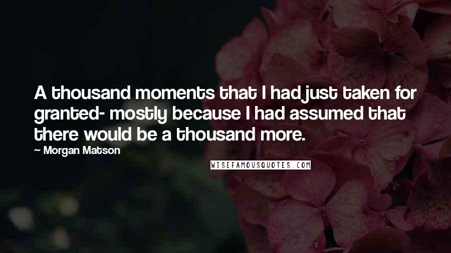 Morgan Matson Quotes: A thousand moments that I had just taken for granted- mostly because I had assumed that there would be a thousand more.