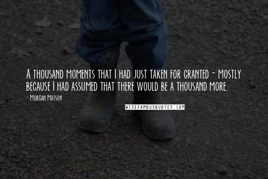 Morgan Matson Quotes: A thousand moments that I had just taken for granted- mostly because I had assumed that there would be a thousand more.