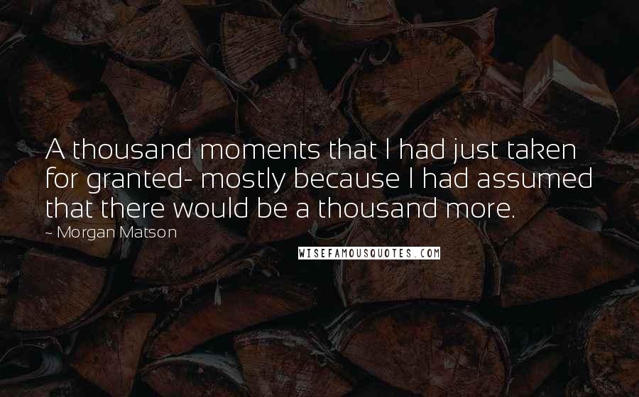Morgan Matson Quotes: A thousand moments that I had just taken for granted- mostly because I had assumed that there would be a thousand more.