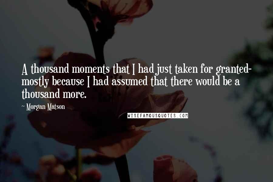 Morgan Matson Quotes: A thousand moments that I had just taken for granted- mostly because I had assumed that there would be a thousand more.