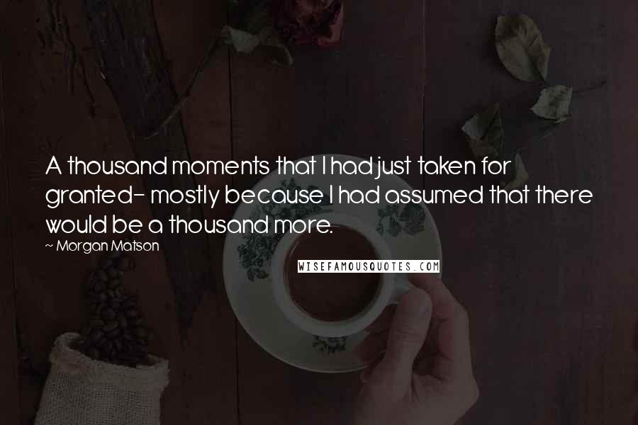 Morgan Matson Quotes: A thousand moments that I had just taken for granted- mostly because I had assumed that there would be a thousand more.