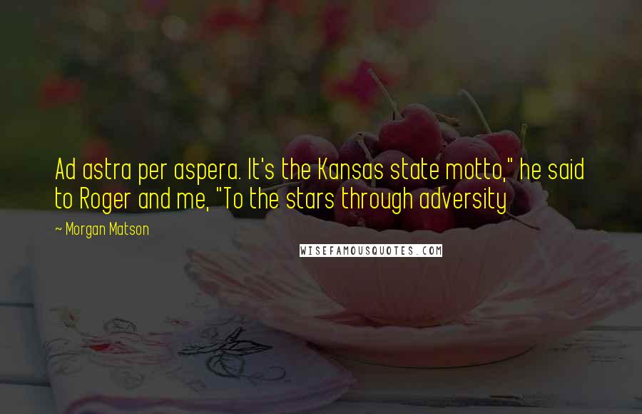 Morgan Matson Quotes: Ad astra per aspera. It's the Kansas state motto," he said to Roger and me, "To the stars through adversity