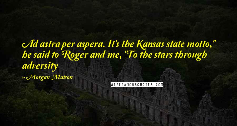 Morgan Matson Quotes: Ad astra per aspera. It's the Kansas state motto," he said to Roger and me, "To the stars through adversity