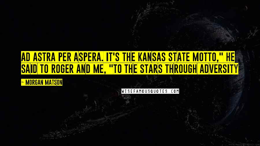 Morgan Matson Quotes: Ad astra per aspera. It's the Kansas state motto," he said to Roger and me, "To the stars through adversity