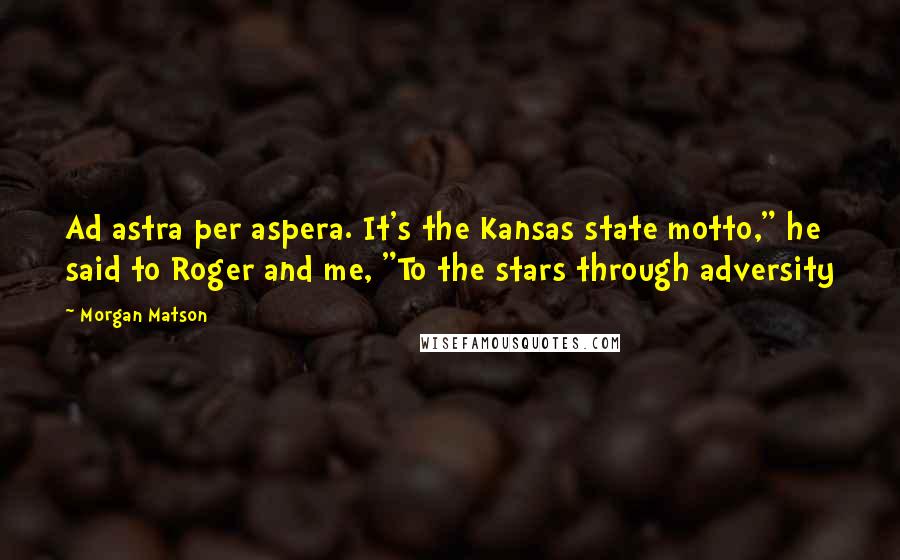 Morgan Matson Quotes: Ad astra per aspera. It's the Kansas state motto," he said to Roger and me, "To the stars through adversity