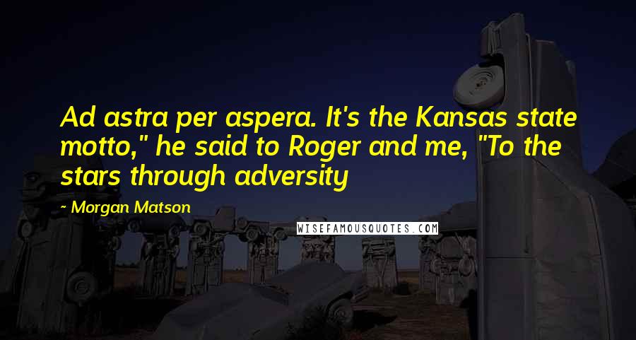 Morgan Matson Quotes: Ad astra per aspera. It's the Kansas state motto," he said to Roger and me, "To the stars through adversity