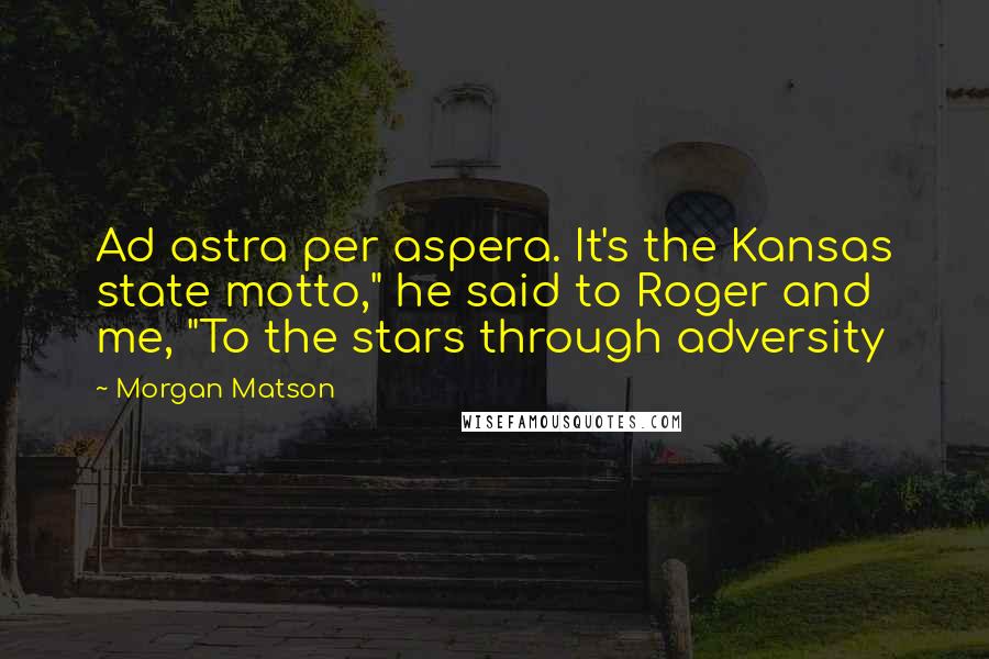 Morgan Matson Quotes: Ad astra per aspera. It's the Kansas state motto," he said to Roger and me, "To the stars through adversity