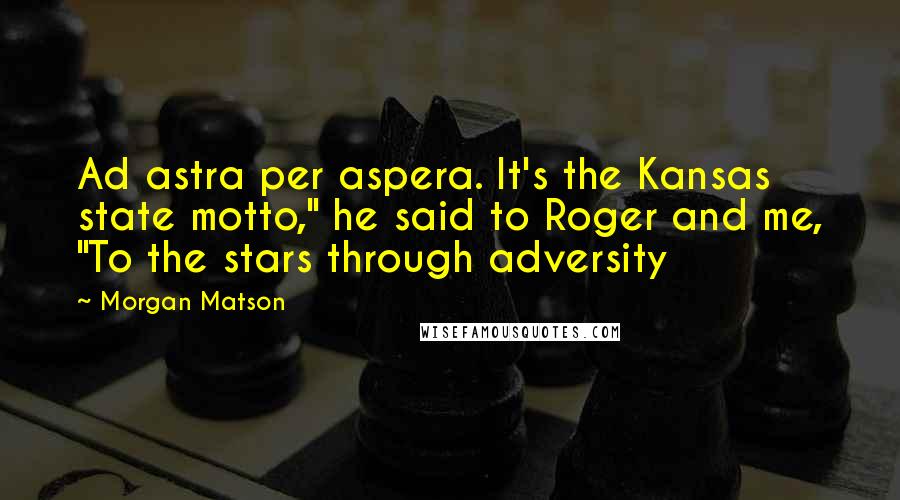 Morgan Matson Quotes: Ad astra per aspera. It's the Kansas state motto," he said to Roger and me, "To the stars through adversity
