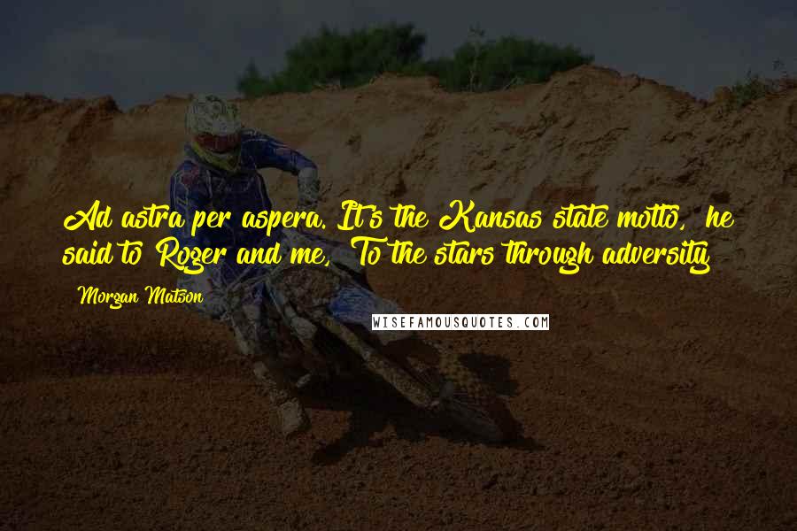 Morgan Matson Quotes: Ad astra per aspera. It's the Kansas state motto," he said to Roger and me, "To the stars through adversity