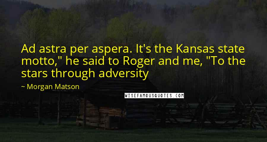 Morgan Matson Quotes: Ad astra per aspera. It's the Kansas state motto," he said to Roger and me, "To the stars through adversity