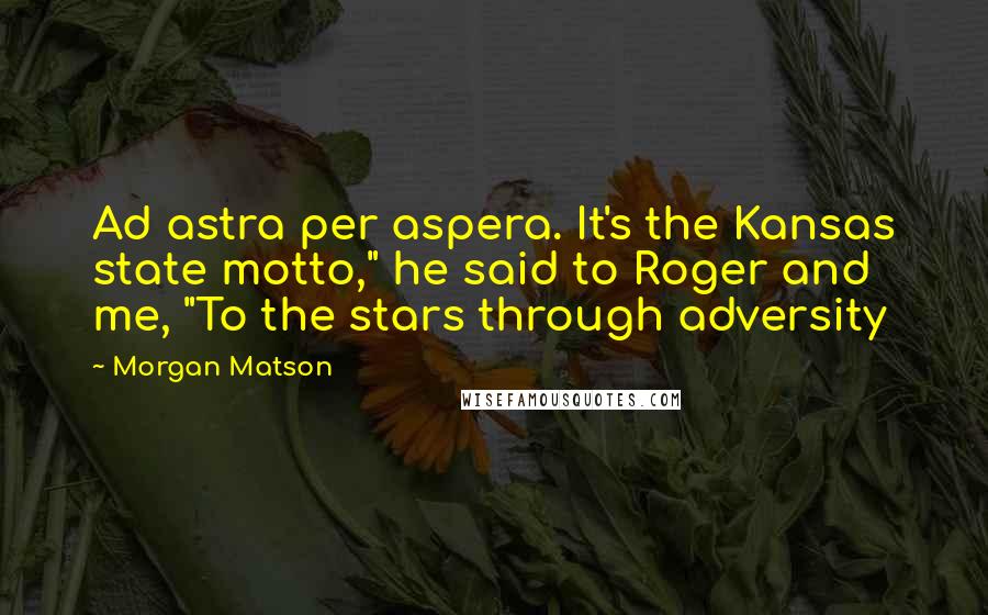 Morgan Matson Quotes: Ad astra per aspera. It's the Kansas state motto," he said to Roger and me, "To the stars through adversity