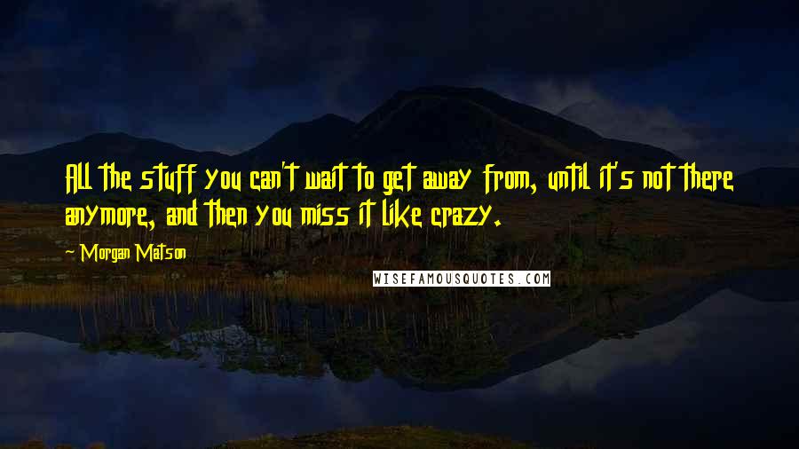 Morgan Matson Quotes: All the stuff you can't wait to get away from, until it's not there anymore, and then you miss it like crazy.