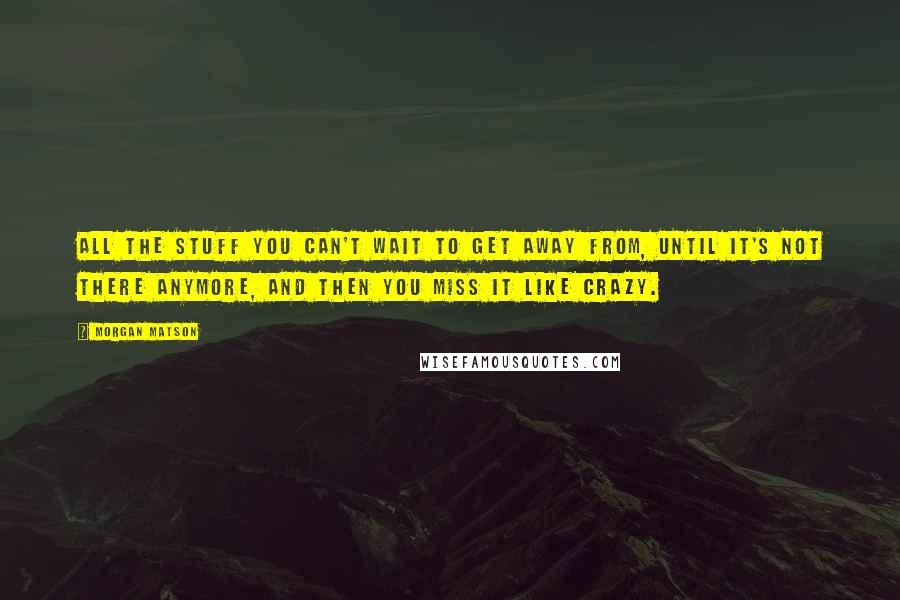 Morgan Matson Quotes: All the stuff you can't wait to get away from, until it's not there anymore, and then you miss it like crazy.