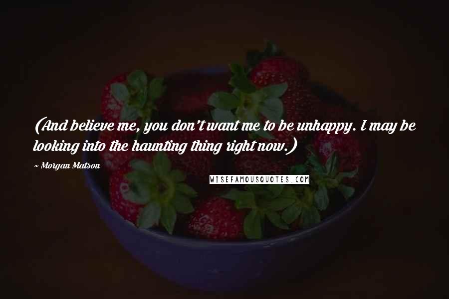 Morgan Matson Quotes: (And believe me, you don't want me to be unhappy. I may be looking into the haunting thing right now.)