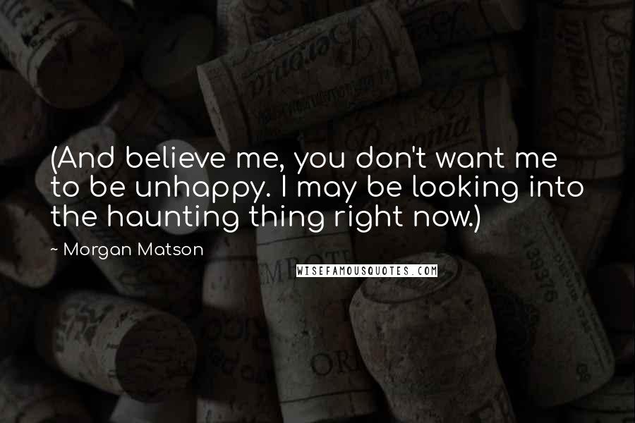 Morgan Matson Quotes: (And believe me, you don't want me to be unhappy. I may be looking into the haunting thing right now.)