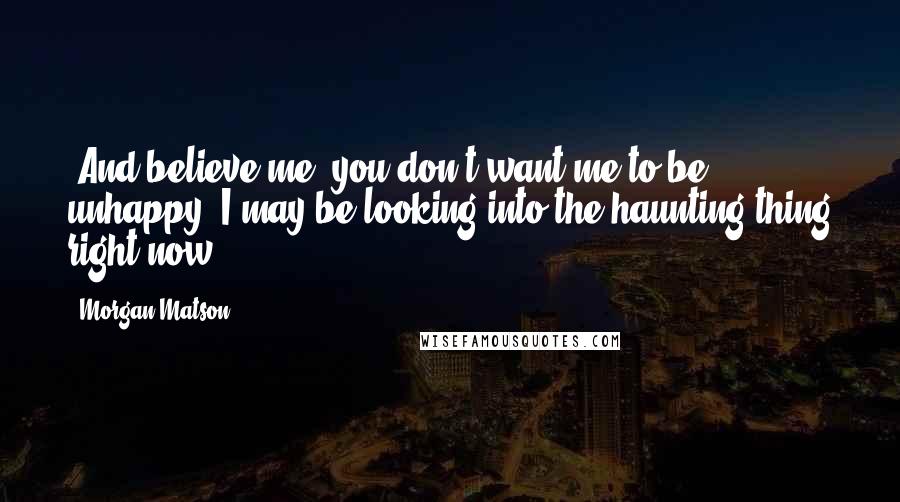 Morgan Matson Quotes: (And believe me, you don't want me to be unhappy. I may be looking into the haunting thing right now.)