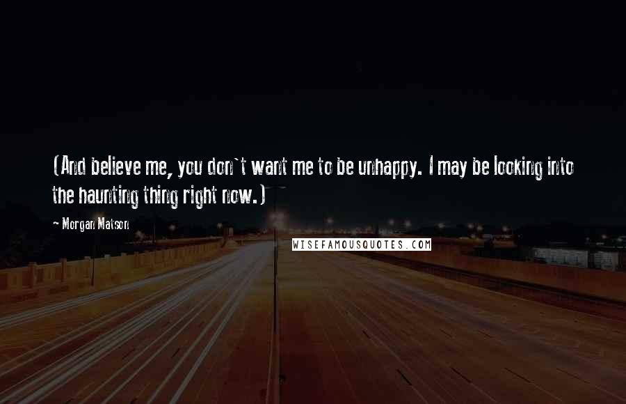 Morgan Matson Quotes: (And believe me, you don't want me to be unhappy. I may be looking into the haunting thing right now.)