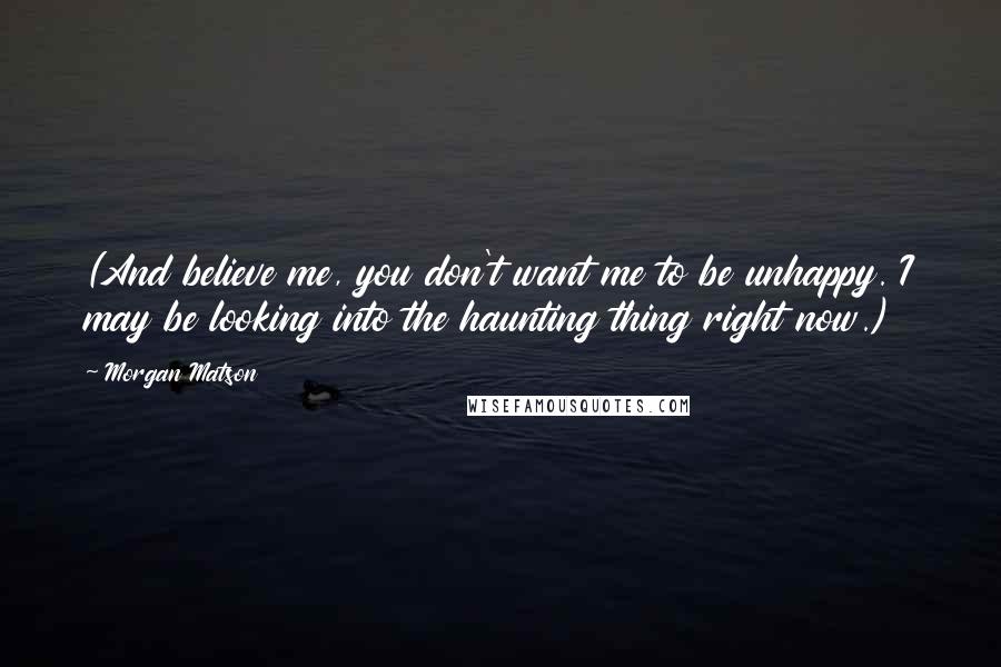 Morgan Matson Quotes: (And believe me, you don't want me to be unhappy. I may be looking into the haunting thing right now.)