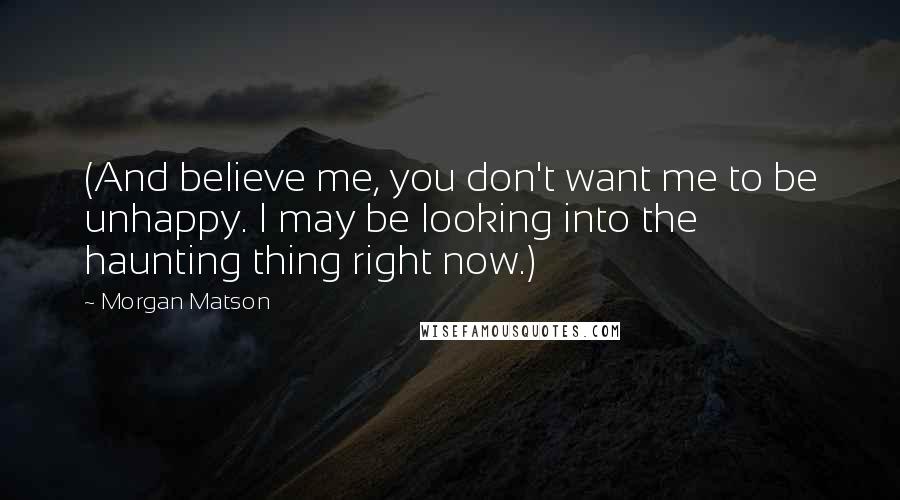 Morgan Matson Quotes: (And believe me, you don't want me to be unhappy. I may be looking into the haunting thing right now.)