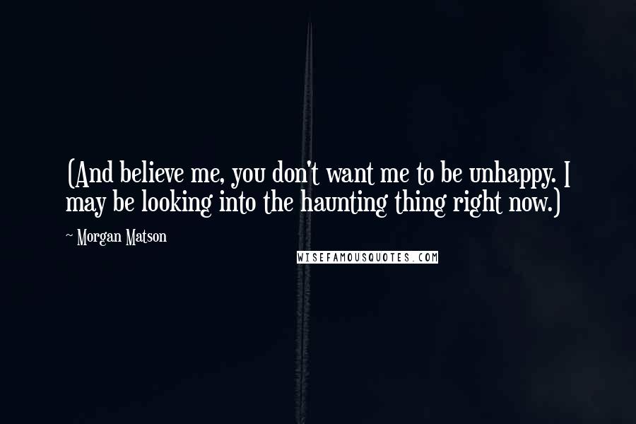 Morgan Matson Quotes: (And believe me, you don't want me to be unhappy. I may be looking into the haunting thing right now.)
