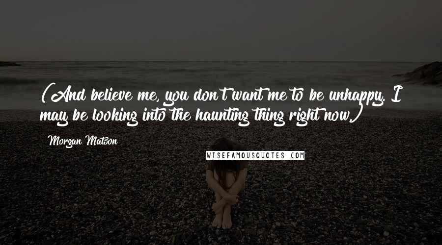 Morgan Matson Quotes: (And believe me, you don't want me to be unhappy. I may be looking into the haunting thing right now.)