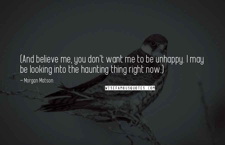 Morgan Matson Quotes: (And believe me, you don't want me to be unhappy. I may be looking into the haunting thing right now.)