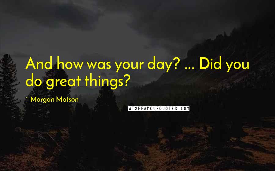 Morgan Matson Quotes: And how was your day? ... Did you do great things?