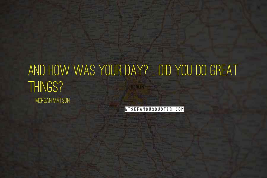 Morgan Matson Quotes: And how was your day? ... Did you do great things?