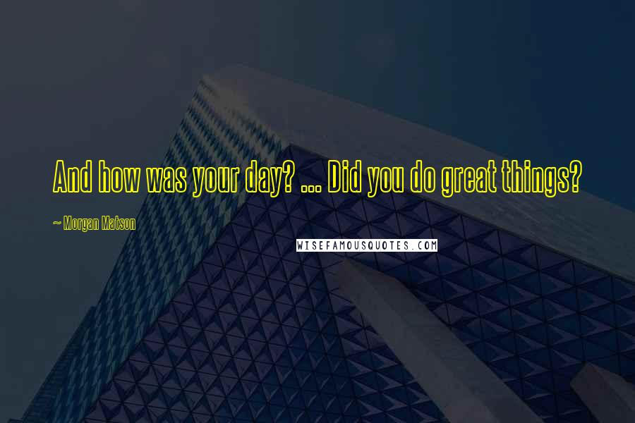 Morgan Matson Quotes: And how was your day? ... Did you do great things?