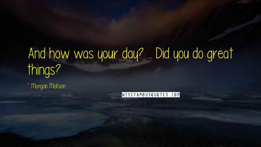 Morgan Matson Quotes: And how was your day? ... Did you do great things?