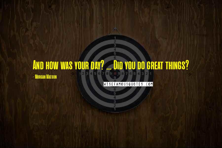 Morgan Matson Quotes: And how was your day? ... Did you do great things?