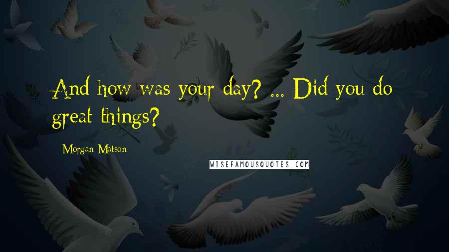 Morgan Matson Quotes: And how was your day? ... Did you do great things?