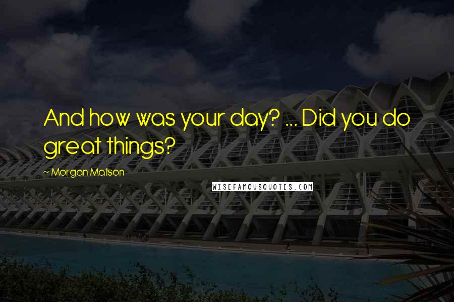 Morgan Matson Quotes: And how was your day? ... Did you do great things?