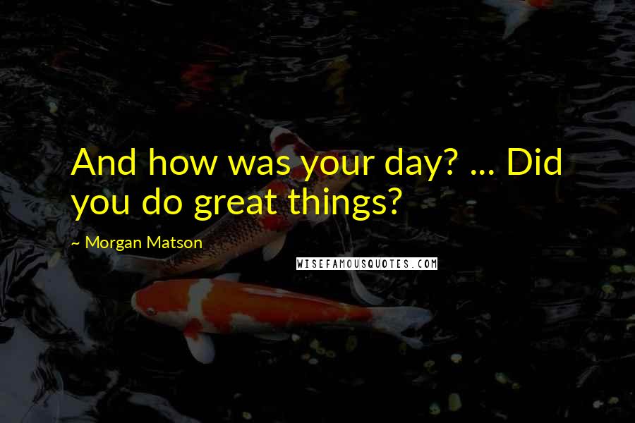 Morgan Matson Quotes: And how was your day? ... Did you do great things?