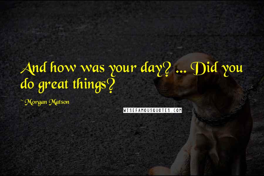 Morgan Matson Quotes: And how was your day? ... Did you do great things?