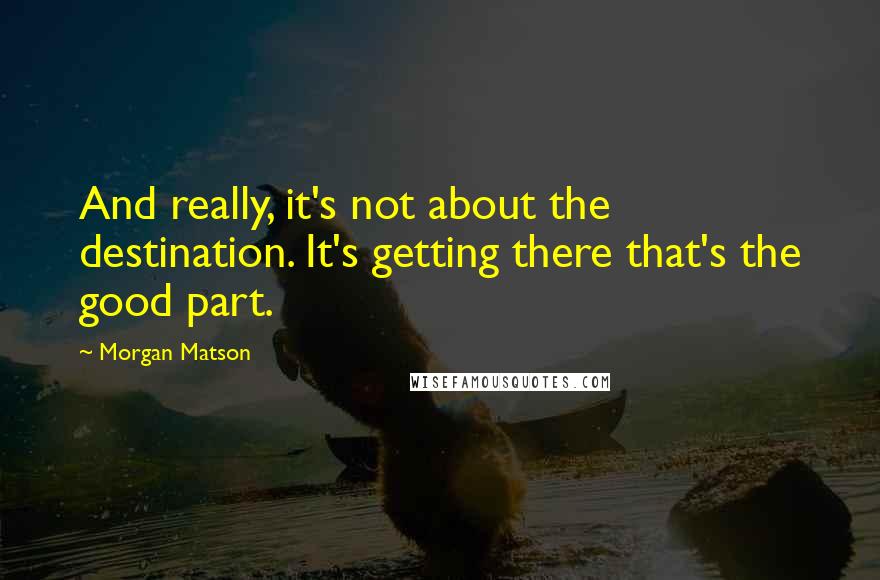 Morgan Matson Quotes: And really, it's not about the destination. It's getting there that's the good part.