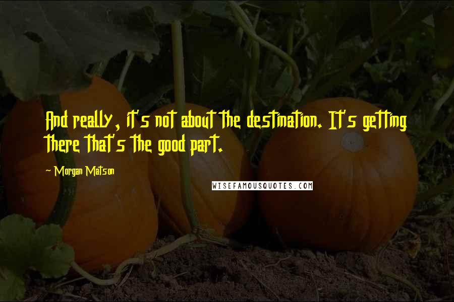 Morgan Matson Quotes: And really, it's not about the destination. It's getting there that's the good part.