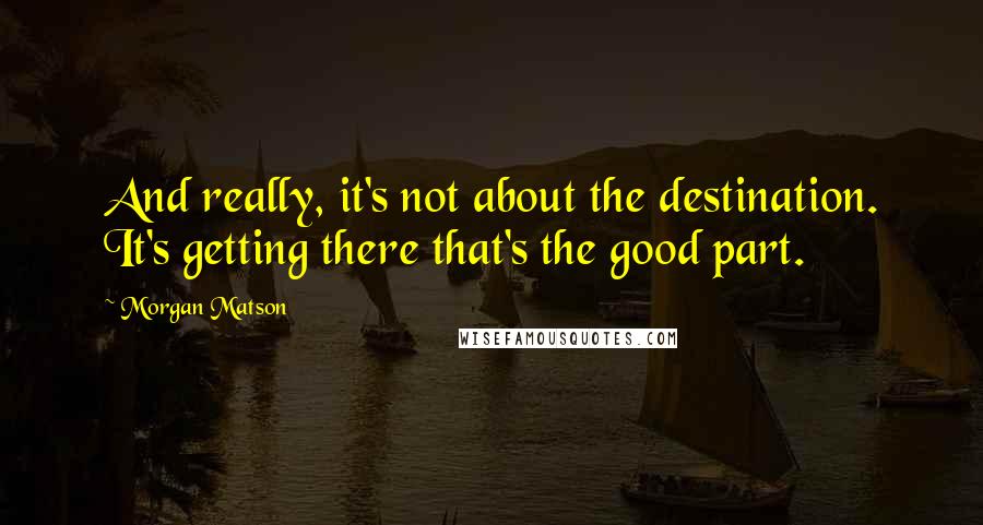 Morgan Matson Quotes: And really, it's not about the destination. It's getting there that's the good part.