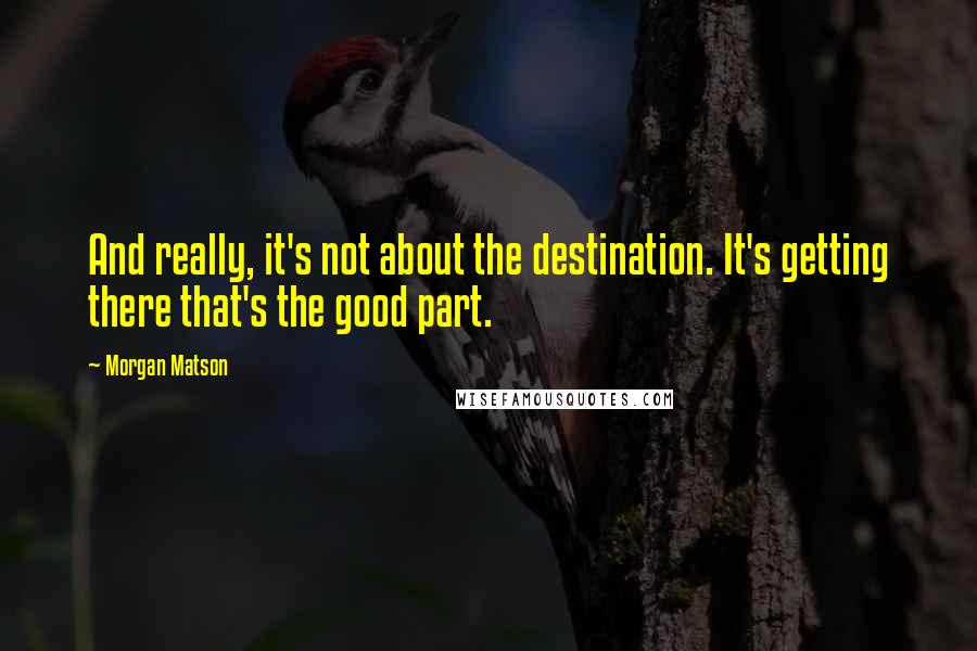 Morgan Matson Quotes: And really, it's not about the destination. It's getting there that's the good part.