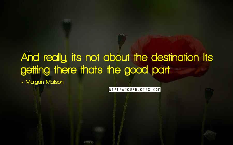 Morgan Matson Quotes: And really, it's not about the destination. It's getting there that's the good part.
