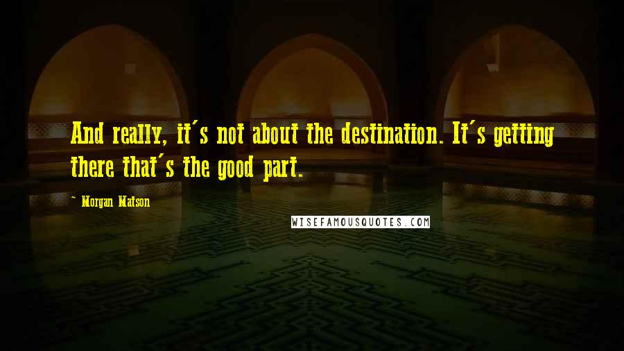 Morgan Matson Quotes: And really, it's not about the destination. It's getting there that's the good part.