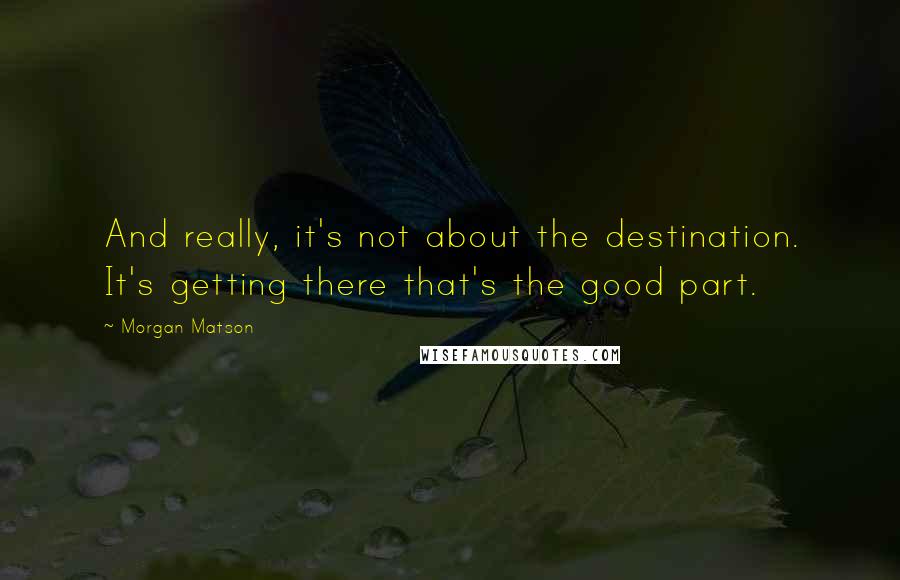 Morgan Matson Quotes: And really, it's not about the destination. It's getting there that's the good part.