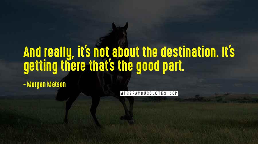 Morgan Matson Quotes: And really, it's not about the destination. It's getting there that's the good part.