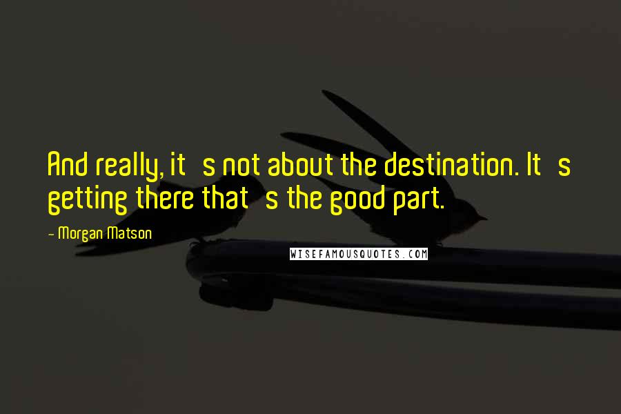 Morgan Matson Quotes: And really, it's not about the destination. It's getting there that's the good part.